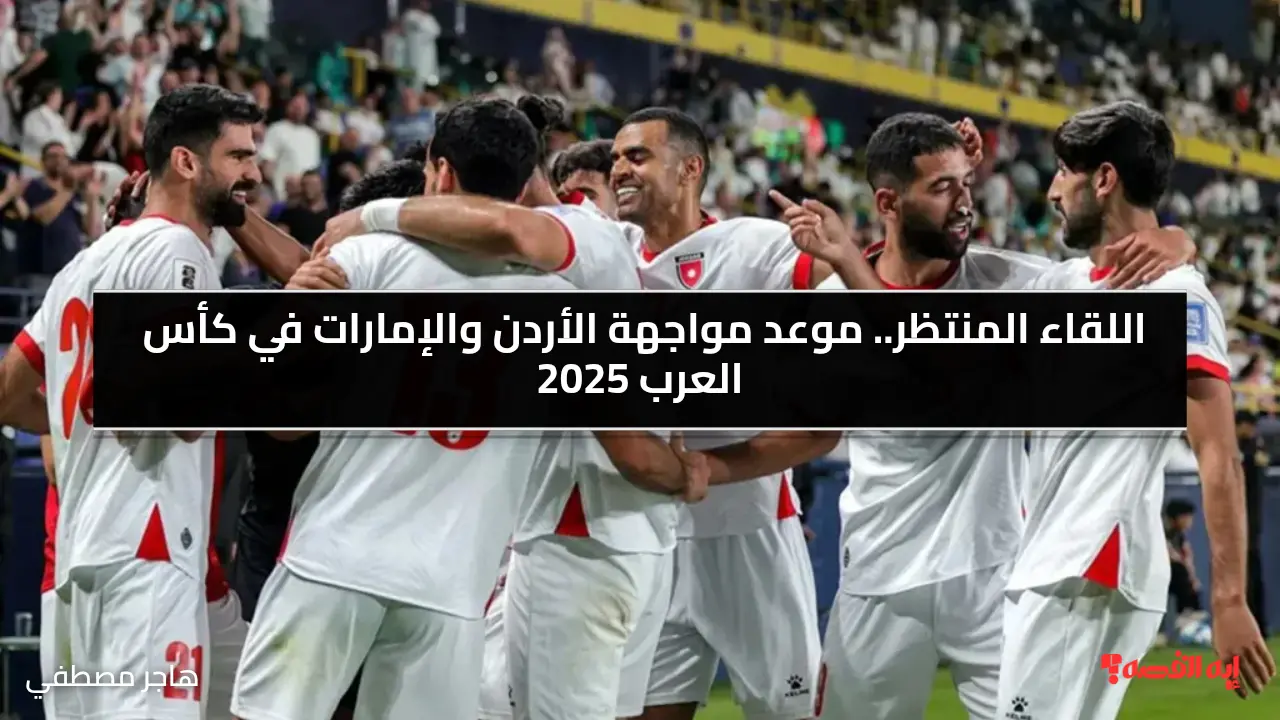 اللقاء المنتظر.. موعد مواجهة الأردن والإمارات في كأس العرب 2025